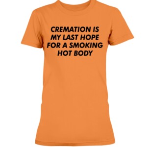 CREAMATION IS MY LAST HOPE FOR A SMOKING HOT BODY SHIRT 1
