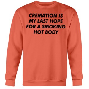 CREAMATION IS MY LAST HOPE FOR A SMOKING HOT BODY SHIRT Crewneck