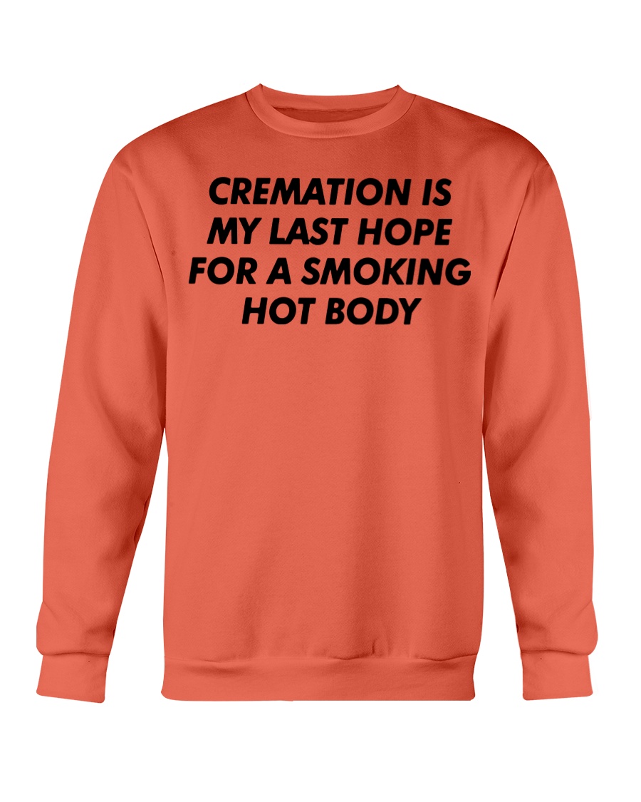 CREAMATION IS MY LAST HOPE FOR A SMOKING HOT BODY SHIRT Crewneck CREAMATION IS MY LAST HOPE FOR A SMOKING HOT BODY SHIRT Crewneck