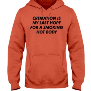 CREAMATION IS MY LAST HOPE FOR A SMOKING HOT BODY SHIRT Hoodie