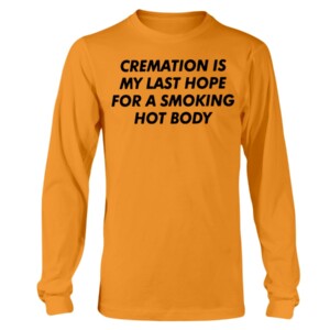 CREAMATION IS MY LAST HOPE FOR A SMOKING HOT BODY SHIRT Longsleeve