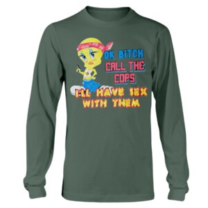 OK BITCH CALL THE COPS I'LL HAVE SEX WITH THEM SHIRT Funny Tweety Bird, Looney Tunes Longsleeve