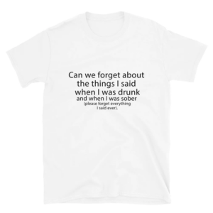 Can We Forget About The Things I Said When I Was Drunk And When I Was Sober Shirt