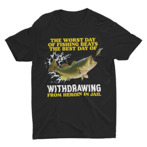 The Worst Day Of Fishing Beats The Best Day Of WITHDRAWING From Heroin In Jail Shirt