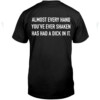 ALMOST EVERY HAND YOU'VE EVER SHAKEN HAS HAD A DICK IN IT SHIRT