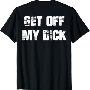 Get Off My Dick Back Side Funny T Shirt