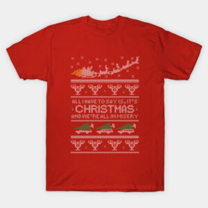 All I Have To Say Is, It's CHRISTMAS And We're All In Misery Ugly Sweater, Shirt