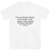 Can We Forget About The Things I Said When I Drunk And When I Was I Was Sober Shirt