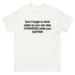 Don't Forget To Drink Water So You Can Stay Hydrated While You Suffer Shirt