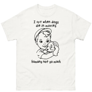 I Cry When Dogs Die In Movies, Humans Not So Much Shirt