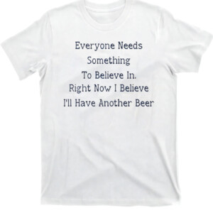 Everyone Needs Something To Believe In. Right Now Believe I'll Have Another Beer Shirt