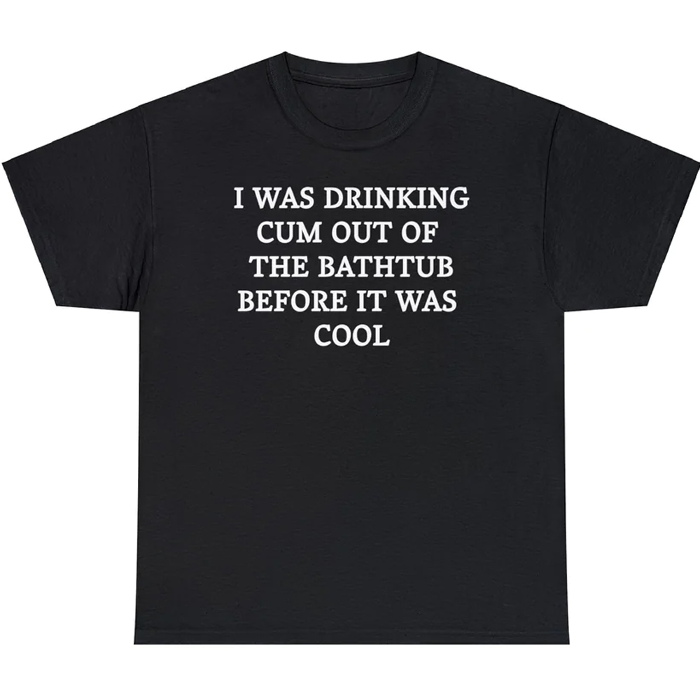 I Was Drinking Cum Out Of The Bathtub Before It Was Cool Shirt I Was Drinking Cum Out Of The Bathtub Before It Was Cool Shirt