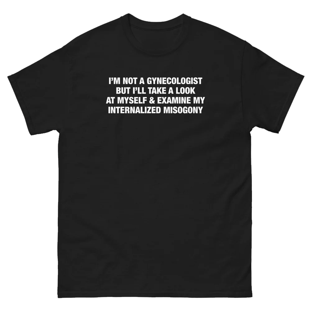 I'm Not A Gynecologist But I'll Take A Look At Myself And Examine My Internalized Misogyny Shirt I'm Not A Gynecologist But I'll Take A Look At Myself And Examine My Internalized Misogyny Shirt