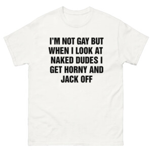 I'm Not Gay But When I Look At Naked Dudes I Get Horny And Jack Off Shirt