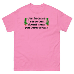 Just Because I Serve Cunt Doesn't Mean You Deserve Cunt Shirt