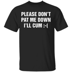 Please Don't Pat Me Down I'll Cum Shirt