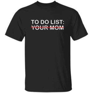 To Do List Your Mom Shirt