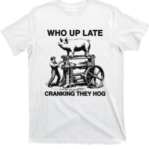 Who Up Late Cranking They Hog Shirt