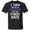 I TURN IN TO A BLUBERRY ON THE FIRST DATE SHIRT