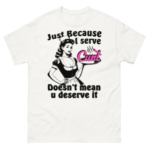 Just Because I Serve Cunt Doesn't Mean You Deserve It Shirt