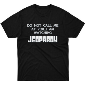 DO NOT CALL ME AT 7.30 I AM WATCHING JEOPARDY SHIRT