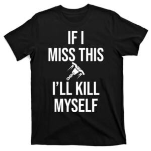 IF I MISS THIS I'LL KILL MYSELF SHIRT Funny Whipshot