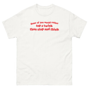 Some Of You Would Rather Top A Twink Than Stop And Think Shirt