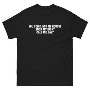 You Come Into To My House Suck My Dick Call Me Gay Shirt