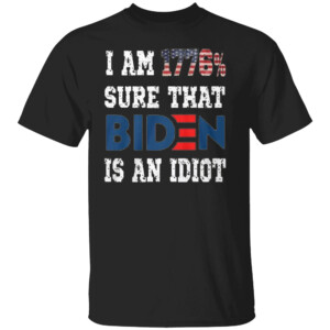 I AM 1776 PERCENT SURE THAT BIDEN IS AN IDIOT SHIRT Anti Biden
