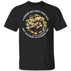 A Shrimp May Have Fried Rice But This Beef Is Strokin' Off Shirt