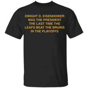Dwight D. Eisenhower Was The President The Last Time The Leafs Beat The Bruins In The Playoffs Shirt Boston Bruins