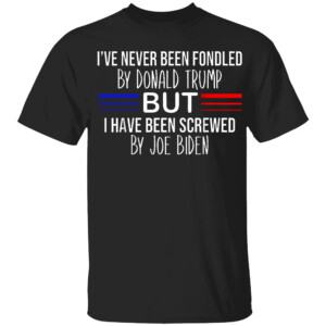 I'VE NEVER BEEN FONDLED BY DONALD TRUMP BUT I HAVE BEEN SREWED BY JOE BIDEN SHIRT Anti Joe Biden
