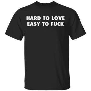 Hard To Love Easy To Fuck Shirt