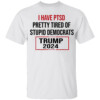I Have PTSD Pretty Tired Of Stupid Democrats Trump 2024 T Shirt