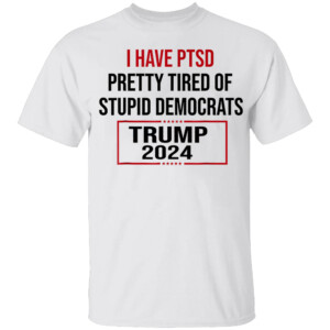 I Have PTSD Pretty Tired Of Stupid Democrats Trump 2024 T Shirt