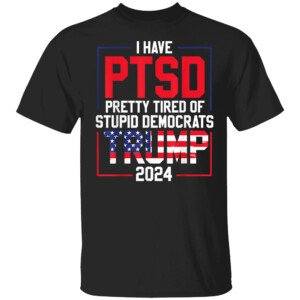 I Have PTSD Pretty Tired Of Stupid Democrats Trump Shirt