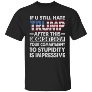 If U Still Hate Trump After This Biden Shit Show Your Commitment To Stupidity Is Impressive Shirt