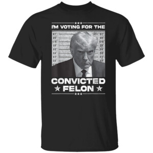 I'm Voting Convicted Felon 2024 Trump 2024 Convicted Felon Shirt