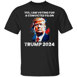 Trump Yes I Am Voting For a Convicted Felon Shirt
