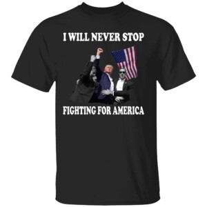 I WILL NEVER STOP FIGHTING FOR AMERICA SHIRT Donald Trump photo after the shooting at his rally