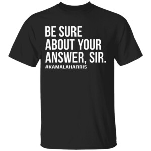 Kamala Harris Be Sure About Your Answer Sir Shirt Anti Trump, Kamala Harris For President 2024 Kamala Harris For President 2024