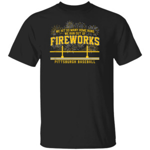 WE HIT SO MANY HOME RUNS WE RAN OUT OF FIREWORKS SHIRT Pittsburgh Pirates