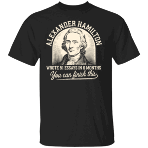 Alexander Hamilton Wrote 51 Essays In 6 Months You Can Finish This Shirt