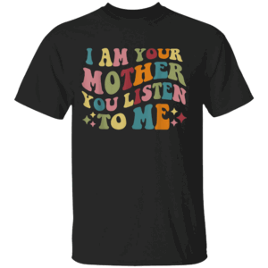 I Am Your Mother You Listen To Me Funny Mother's Day Mom T Shirt