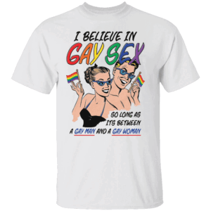 I Believe In Gay Sex, So As Long As Its Between A Gay Man And A Gay Woman Shirt