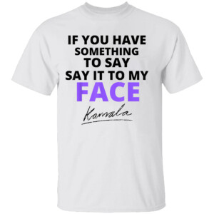 If You Have Something To Say Say It To My Face Kamala T Shirt