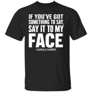 If You've Got Something to Say It To My Face Kamala Harris Shirt