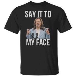 If You've Got Something to Say It To My Face Kamala Harris T Shirt