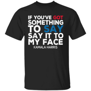 If You've Got Something to Say It To My Face Kamala Harris Tee Shirt