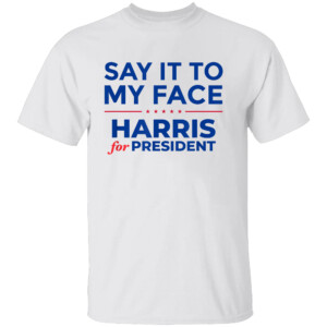 Kamala Harris 2024, Say It To My Face T Shirt